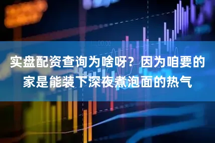 实盘配资查询为啥呀？因为咱要的家是能装下深夜煮泡面的热气
