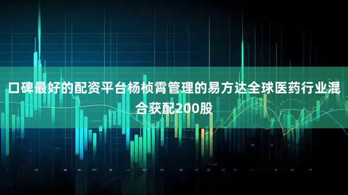 口碑最好的配资平台杨桢霄管理的易方达全球医药行业混合获配200股