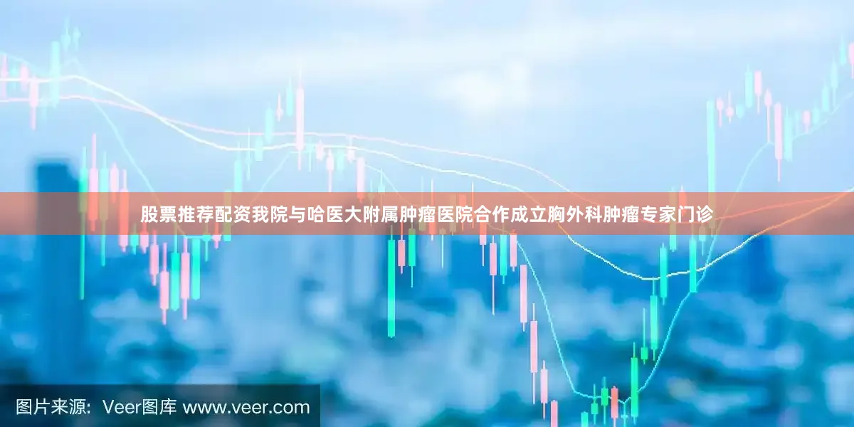 股票推荐配资我院与哈医大附属肿瘤医院合作成立胸外科肿瘤专家门诊