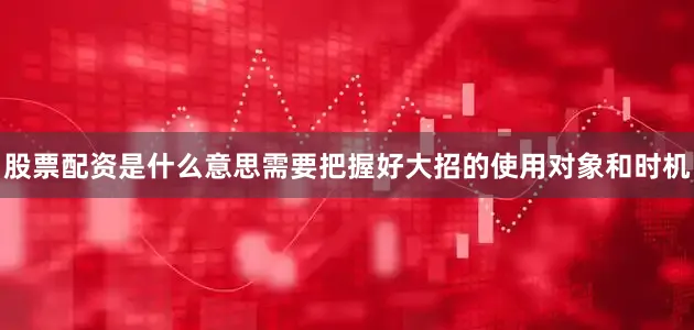 股票配资是什么意思需要把握好大招的使用对象和时机