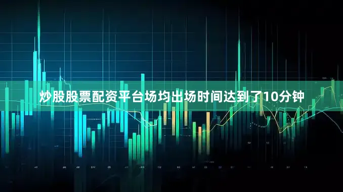 炒股股票配资平台场均出场时间达到了10分钟