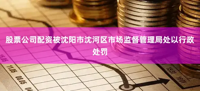 股票公司配资被沈阳市沈河区市场监督管理局处以行政处罚