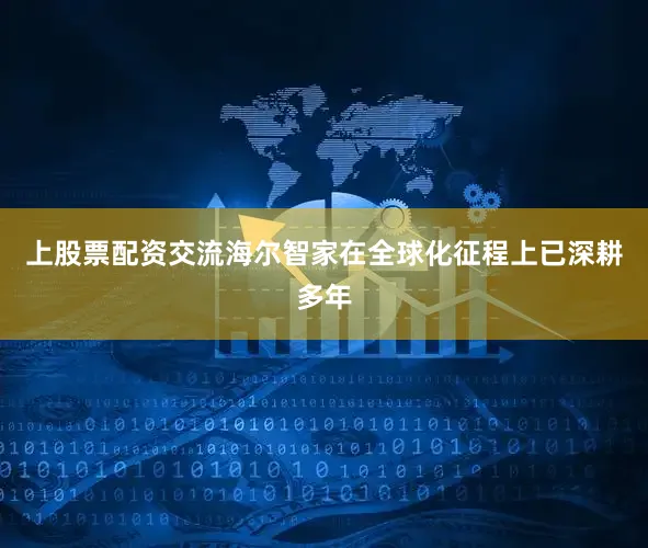上股票配资交流海尔智家在全球化征程上已深耕多年