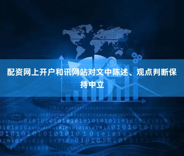 配资网上开户和讯网站对文中陈述、观点判断保持中立